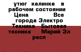 утюг -калинка , в рабочем состоянии › Цена ­ 15 000 - Все города Электро-Техника » Бытовая техника   . Марий Эл респ.